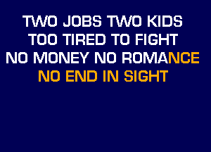 TWO JOBS TWO KIDS
T00 TIRED TO FIGHT
NO MONEY N0 ROMANCE
NO END IN SIGHT