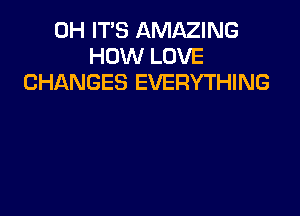 0H IT'S AMAZING
HOW LOVE
CHANGES EVERYTHING