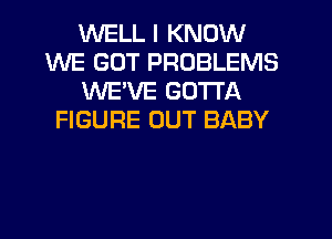 WELL I KNOW
WE GOT PROBLEMS
WE'VE GOTTA
FIGURE OUT BABY