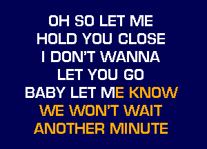 0H 30 LET ME
HOLD YOU CLOSE
I DON'T WANNA
LET YOU GO
BABY LET ME KNOW
WE WON'T WAIT
ANOTHER MINUTE