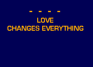 LOVE
CHANGES EVERYTHING