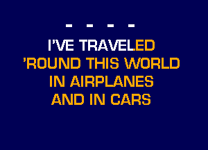 I'VE TRAVELED
'ROUND THIS WORLD
IN AIRPLANES
AND IN CARS