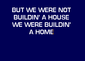 BUT WE WERE NOT

BUILDIN' A HOUSE

WE WERE BUILDIN'
A HOME