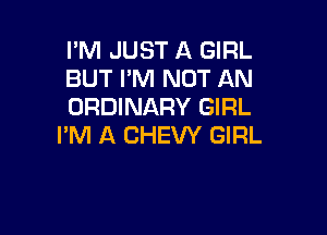 I'M JUST A GIRL
BUT I'M NOT AN
ORDINARY GIRL

I'M A CHEW GIRL