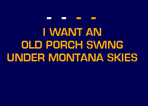 I WANT AN
OLD PORCH SVUING

UNDER MONTANA SKIES