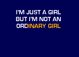 I'M JUST A GIRL
BUT I'M NOT AN
ORDINARY GIRL