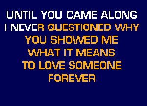 UNTIL YOU CAME ALONG
I NEVER GUESTIONED VUHY

YOU SHOWED ME
WHAT IT MEANS
TO LOVE SOMEONE
FOREVER