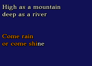 High as a mountain
deep as a river

Come rain
or come shine