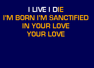 I LIVE I DIE
I'M BORN I'M SANCTIFIED
IN YOUR LOVE
YOUR LOVE