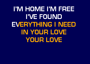 I'M HUME I'M FREE
I'VE FOUND
EVERYTHING I NEED
IN YOUR LOVE
YOUR LOVE