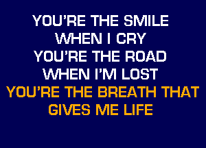 YOU'RE THE SMILE
WHEN I CRY
YOU'RE THE ROAD
WHEN I'M LOST
YOU'RE THE BREATH THAT
GIVES ME LIFE