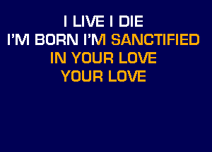 I LIVE I DIE
I'M BORN I'M SANCTIFIED
IN YOUR LOVE
YOUR LOVE