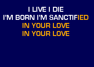 I LIVE I DIE
I'M BORN I'M SANCTIFIED
IN YOUR LOVE
IN YOUR LOVE