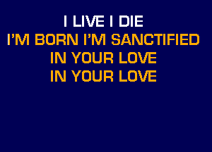 I LIVE I DIE
I'M BORN I'M SANCTIFIED
IN YOUR LOVE
IN YOUR LOVE
