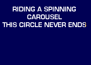 RIDING A SPINNING
CAROUSEL
THIS CIRCLE NEVER ENDS