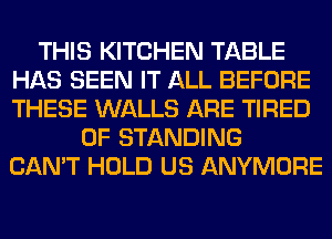 THIS KITCHEN TABLE
HAS SEEN IT ALL BEFORE
THESE WALLS ARE TIRED

OF STANDING
CAN'T HOLD US ANYMORE