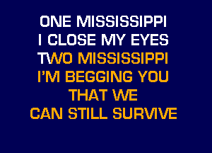 ONE MISSISSIPPI
I CLOSE MY EYES
T'WO MISSISSIPPI
I'M BEGGING YOU
THAT WE
CAN STILL SURVIVE