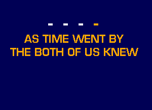 AS TIME WENT BY
THE BOTH OF US KNEW