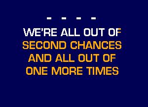 WE'RE ALL OUT OF
SECOND CHANGES
AND ALL OUT OF
ONE MORE TIMES

g