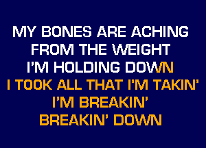 MY BONES ARE ACHING
FROM THE WEIGHT

I'M HOLDING DOWN
l TOOK ALL THAT I'M TAKIN'

I'M BREAKIN'
BREAKIN' DOWN