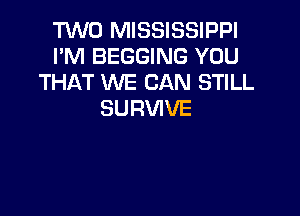 TWO MISSISSIPPI
PM BEGGING YOU
THAT WE CAN STILL
SURVIVE