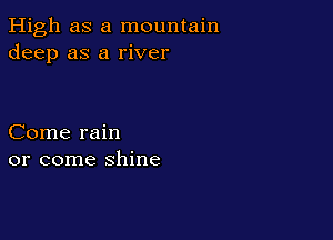 High as a mountain
deep as a river

Come rain
or come shine