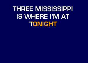 THREE MISSISSIPPI
IS WHERE I'M AT
TONIGHT