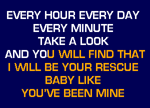 EVERY HOUR EVERY DAY
EVERY MINUTE
TAKE A LOOK
AND YOU WILL FIND THAT
I WILL BE YOUR RESCUE
BABY LIKE
YOU'VE BEEN MINE