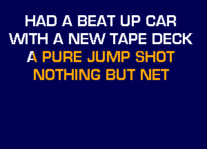 HAD A BEAT UP CAR
WITH A NEW TAPE DECK
A PURE JUMP SHOT
NOTHING BUT NET