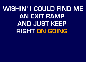 VVISHIN' I COULD FIND ME
AN EXIT RAMP
AND JUST KEEP
RIGHT ON GOING