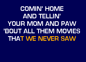 COMIM HOME
AND TELLIM
YOUR MOM AND PAW
'BOUT ALL THEM MOVIES
THAT WE NEVER SAW