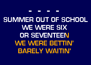 SUMMER OUT OF SCHOOL
WE WERE SIX
0R SEVENTEEN
WE WERE BETI'IM
BARELY WAITIN'