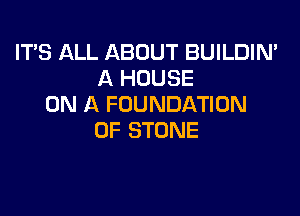 IT'S ALL ABOUT BUILDIN'
A HOUSE
ON A FOUNDATION

0F STONE