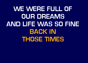 WE WERE FULL OF
OUR DREAMS
AND LIFE WAS 80 FINE
BACK IN
THOSE TIMES