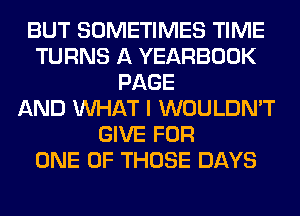 BUT SOMETIMES TIME
TURNS A YEARBOOK
PAGE
AND WHAT I WOULDN'T
GIVE FOR
ONE OF THOSE DAYS
