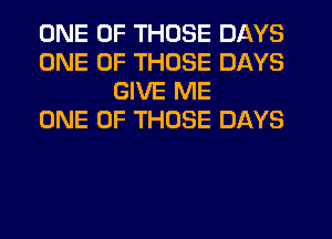 ONE OF THOSE DAYS
ONE OF THOSE DAYS
GIVE ME
ONE OF THOSE DAYS