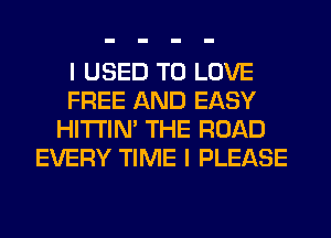 I USED TO LOVE
FREE AND EASY
HITI'IN' THE ROAD
EVERY TIME I PLEASE