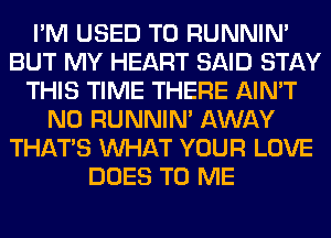 I'M USED TO RUNNIN'
BUT MY HEART SAID STAY
THIS TIME THERE AIN'T
N0 RUNNIN' AWAY
THAT'S WHAT YOUR LOVE
DOES TO ME