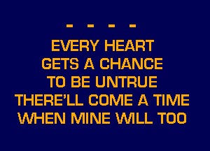 EVERY HEART
GETS A CHANCE
TO BE UNTRUE
THERE'LL COME A TIME
WHEN MINE WILL T00