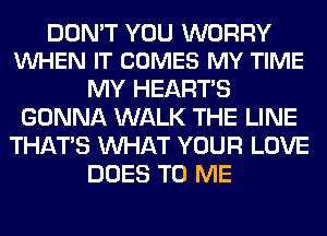 DON'T YOU WORRY
VUHEN IT COMES MY TIME

MY HEARTS
GONNA WALK THE LINE
THAT'S WHAT YOUR LOVE
DOES TO ME