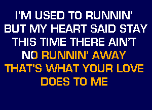 I'M USED TO RUNNIN'
BUT MY HEART SAID STAY
THIS TIME THERE AIN'T
N0 RUNNIN' AWAY
THAT'S WHAT YOUR LOVE
DOES TO ME