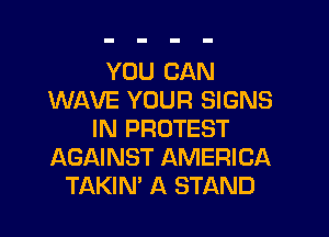 YOU CAN
WAVE YOUR SIGNS
IN PROTEST
AGAINST AMERICA
TAKIN' A STAND