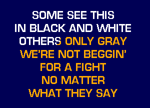 SOME SEE THIS
IN BLACK AND WHITE
OTHERS ONLY GRAY
WERE NOT BEGGIN'
FOR A FIGHT
NO MATTER
WHAT THEY SAY