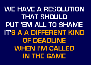 WE HAVE A RESOLUTION
THAT SHOULD
PUT 'EM ALL T0 SHAME
ITS A A DIFFERENT KIND
OF DEADLINE
WHEN I'M CALLED
IN THE GAME