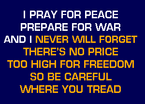 I PRAY FOR PEACE

PREPARE FOR WAR
AND I NEVER VUILL FORGET

THERE'S N0 PRICE
T00 HIGH FOR FREEDOM
80 BE CAREFUL
WHERE YOU TREAD