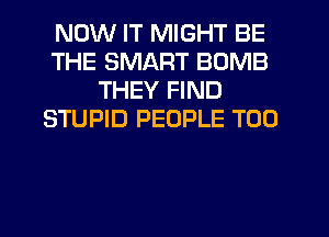 NOW IT MIGHT BE
THE SMART BOMB
THEY FIND
STUPID PEOPLE T00