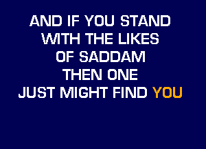 AND IF YOU STAND
WITH THE LIKES
0F SADDAM
THEN ONE
JUST MIGHT FIND YOU