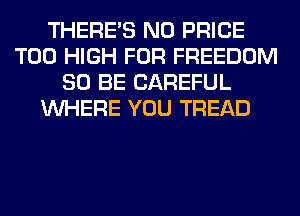 THERE'S N0 PRICE
T00 HIGH FOR FREEDOM
80 BE CAREFUL
WHERE YOU TREAD