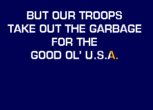 BUT OUR TROOPS
TAKE OUT THE GARBAGE
FOR THE
GOOD OL' U.S.A.