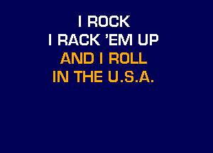 I ROCK
l RACK 'EM UP
AND I ROLL
IN THE U.S.A.